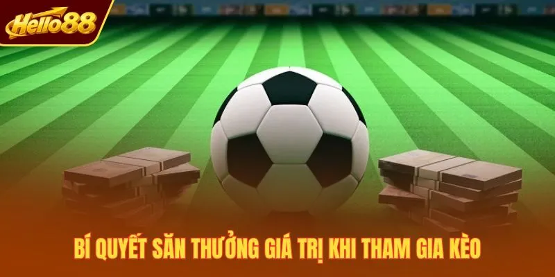 Bí quyết săn thưởng giá trị khi tham gia kèo